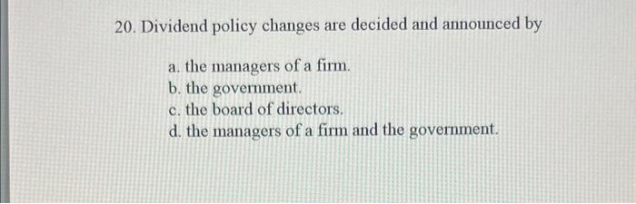  20. Dividend policy changes are decided and announced by a. the