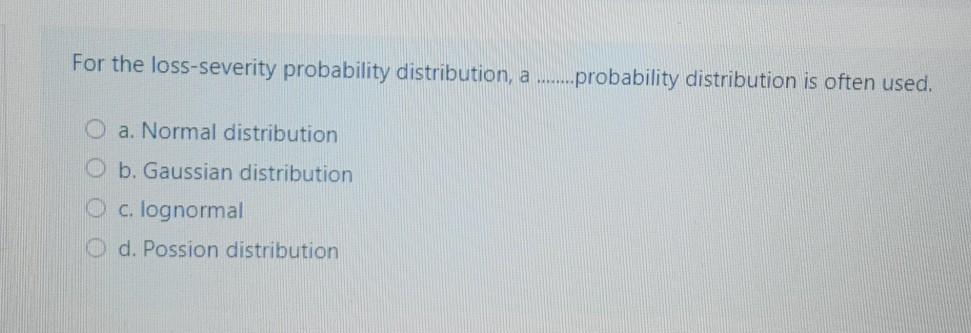  For the loss-severity probability distribution, a .......probability distribution is often used.