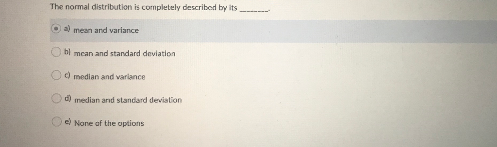 The normal distribution is completely described by its ___ a) mean