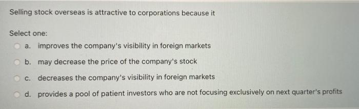  Selling stock overseas is attractive to corporations because it Select one: