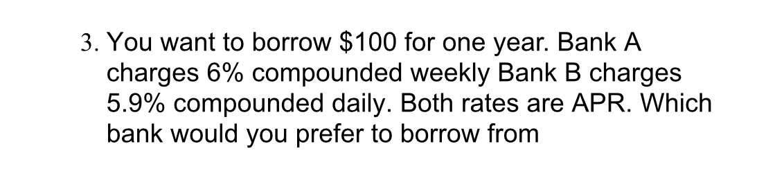  You want to borrow $100 for one year. Bank A charges