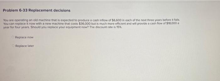  Problem 6-33 Replacement decisions You are operating an old machine that