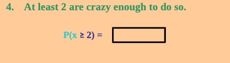 4. At least 2 are crazy enough to do so. P(x