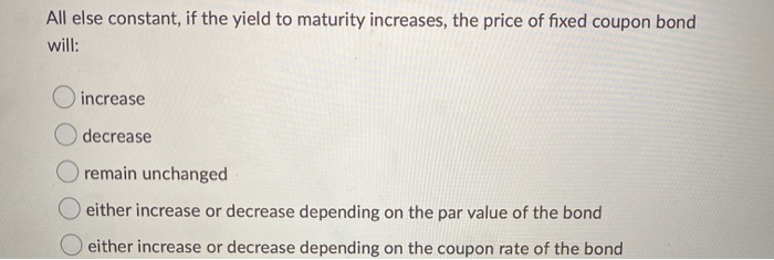  All else constant, if the yield to maturity increases, the price