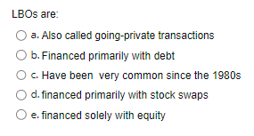 LBOs are: a. Also called going-private transactions b. Financed primarily with