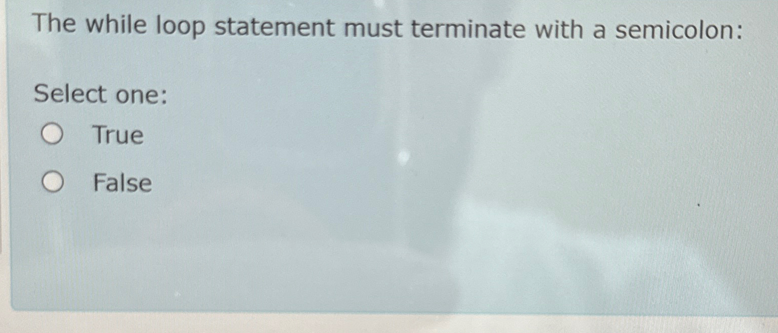  The while loop statement must terminate with a semicolon: Select one: