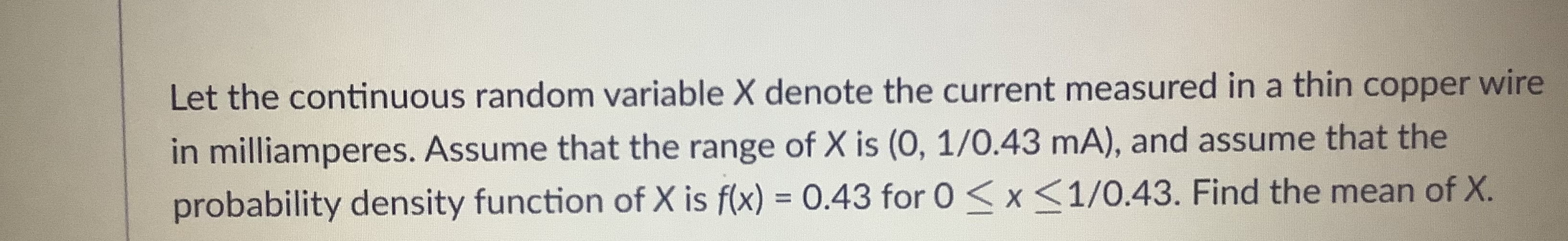Let the continuous random variable X denote the current measured in
