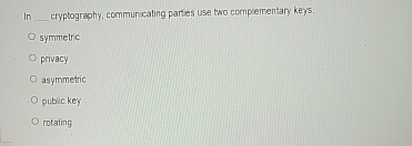  In _______, cryptography, commuricating parties use two complementary keys. symmetric privacy