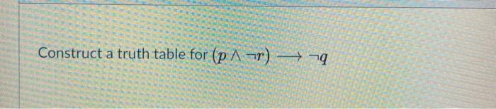  Construct a truth table for (p ^ -r) >