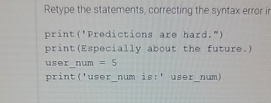  Retype the statements, correcting the syntax error in print('Predictions are hard.")