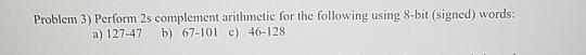  Problem 3) Perform 2s complement arithmetic for the following using 8-bit