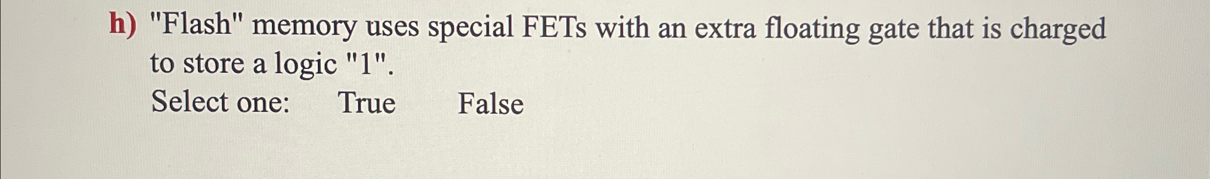  h) "Flash" memory uses special FETs with an extra floating gate