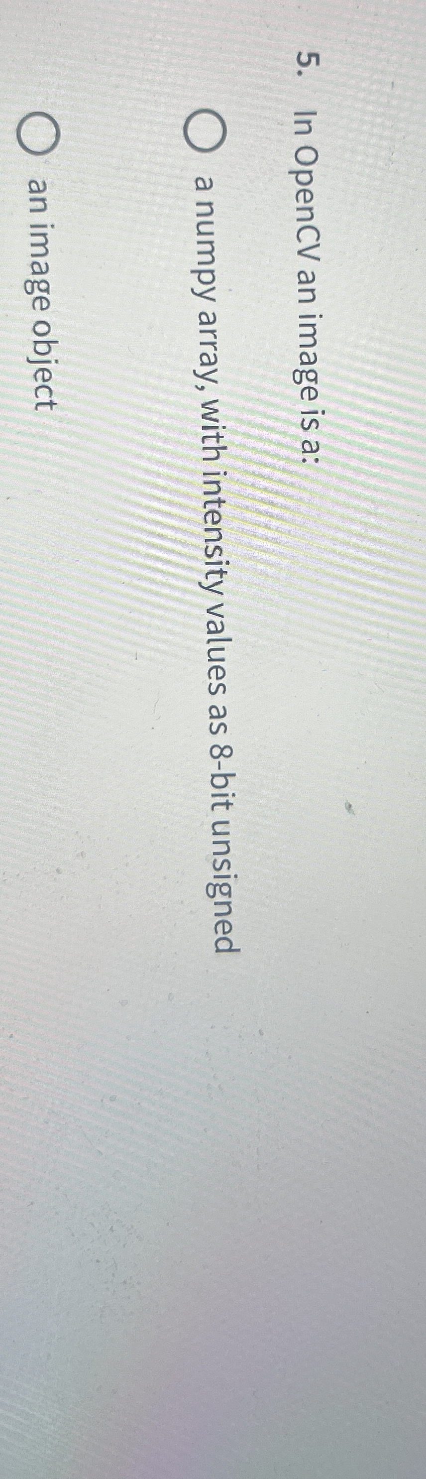  In OpenCV an image is a: a numpy array, with intensity