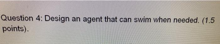  Question 4: Design an agent that can swim when needed. (1.5
