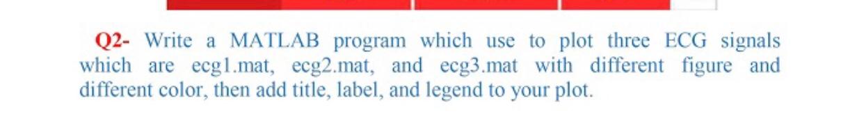  Q2- Write a MATLAB program which use to plot three ECG