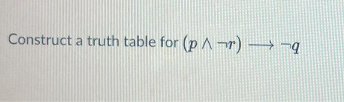  Construct a truth table for (p ^ -r) 19
