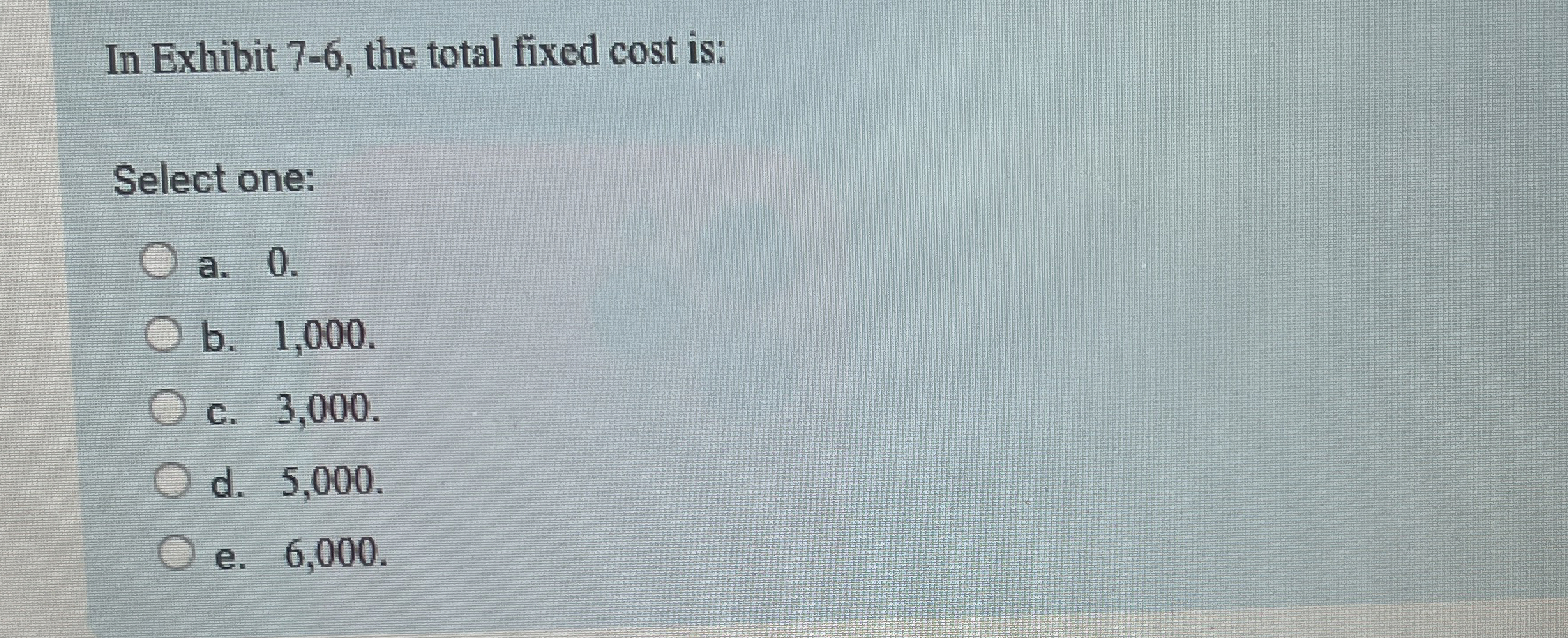  In Exhibit 7-6, the total fixed cost is: Select one: a.0.