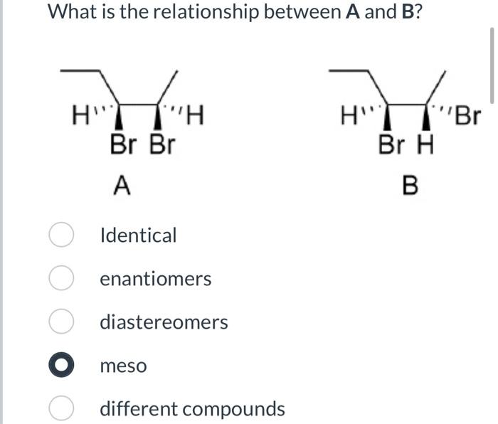  What is the relationship between A and B ? Identical enantiomers