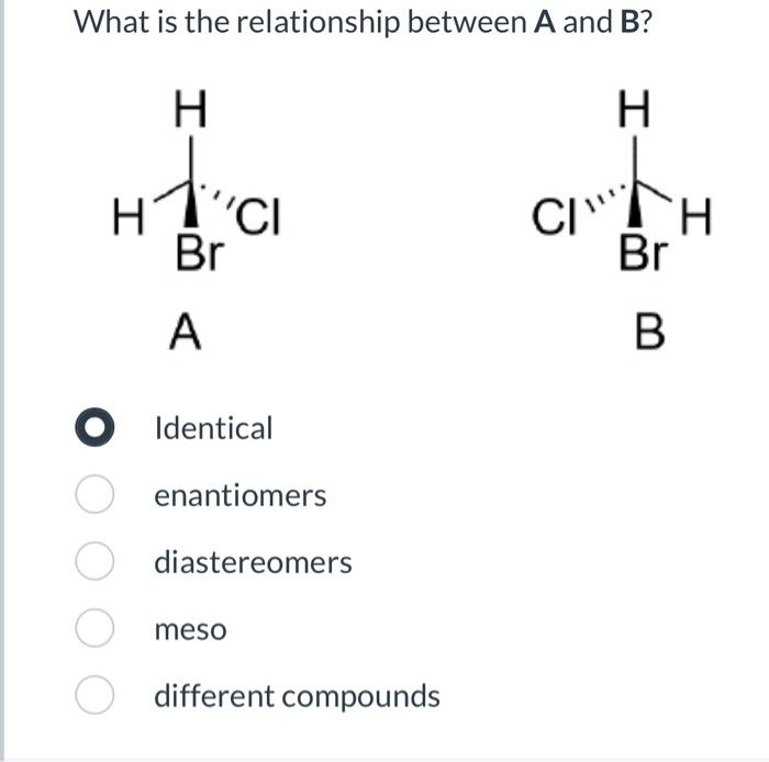 ? B Identical enantiomers diastereomers meso different compounds What is the relationship