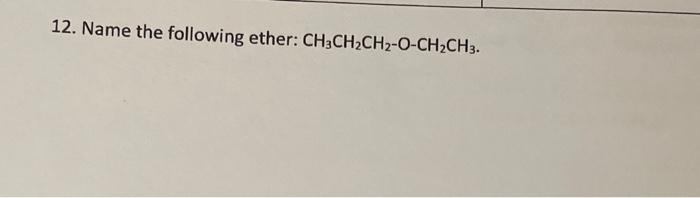  12. Name the following ether: CH3CH2CH2OCH2CH3