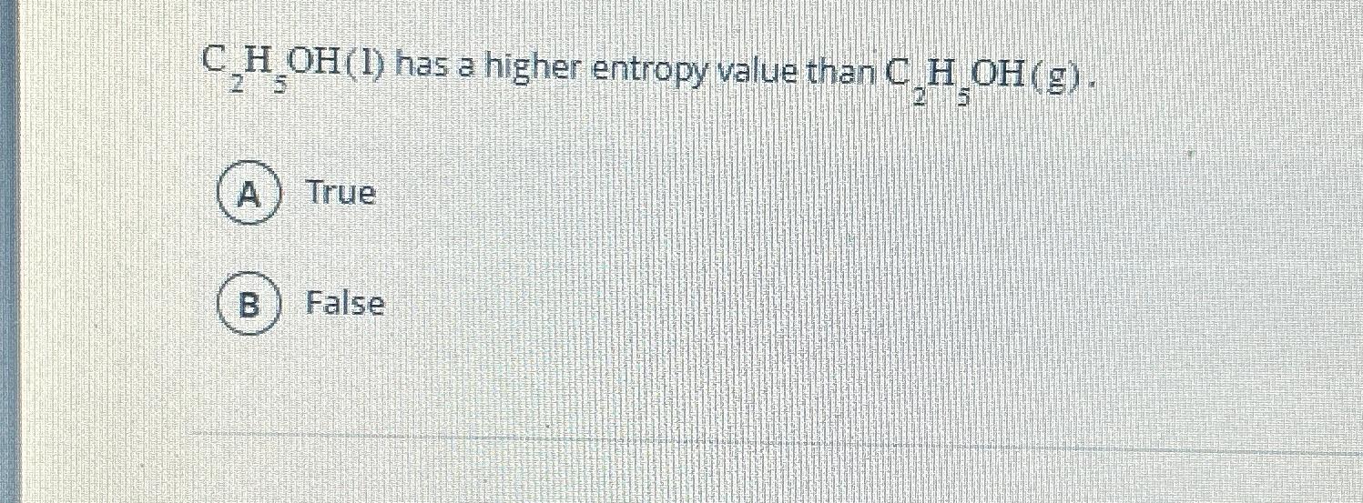  C2H5OH(l) has a higher entropy value than C2H5OH(g). True False 