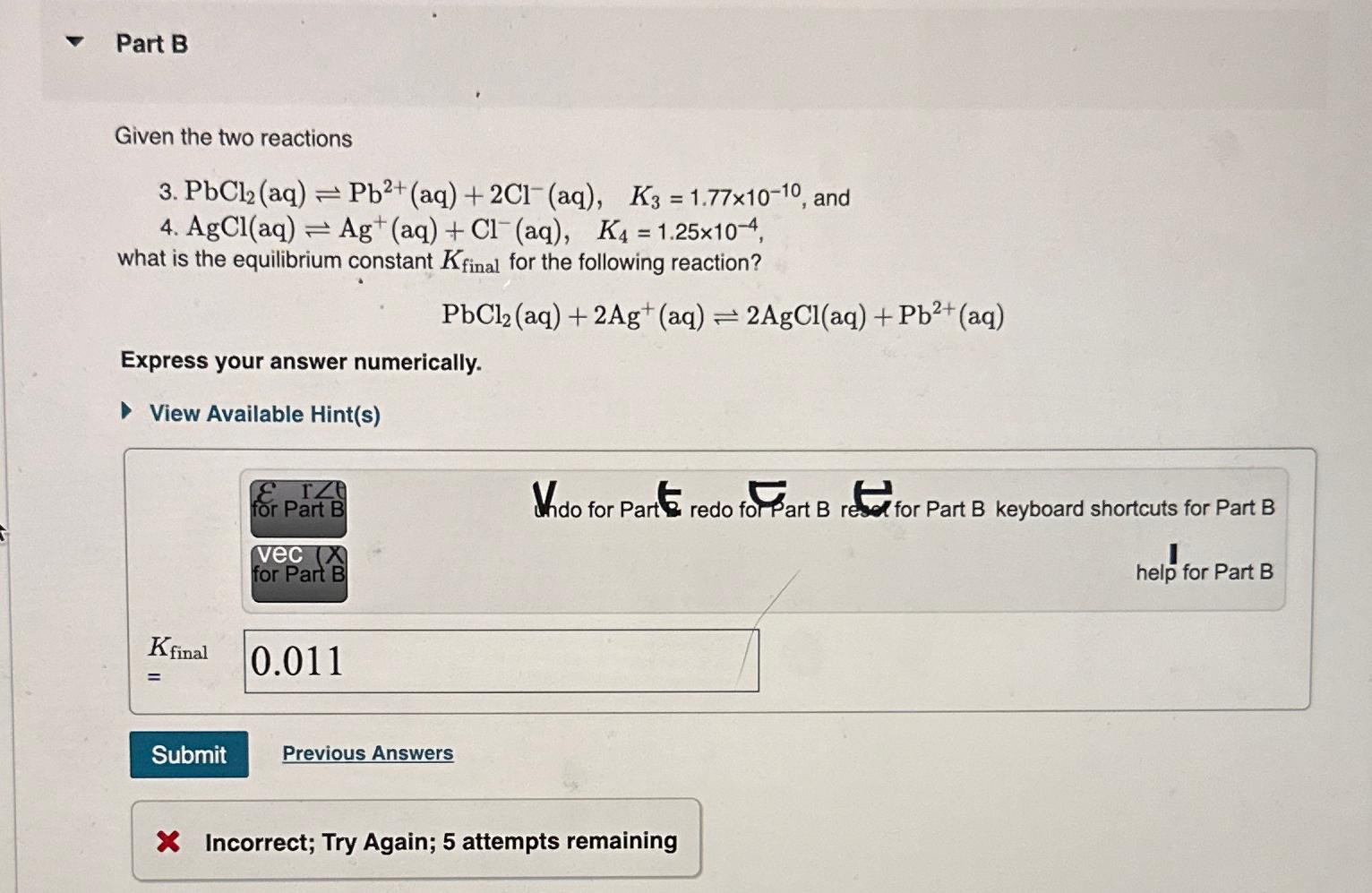  Part B Given the two reactions 3.PbCl2(aq)Pb2+(aq)+2Cl-(aq),K3=1.7710-10, and 4. AgCl(aq)Ag+(aq)+Cl-(aq),K4=1.2510-4, what
