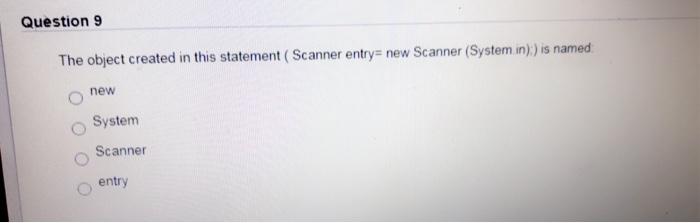  Question 9 The object created in this statement (Scanner entry=new Scanner(System.in):)