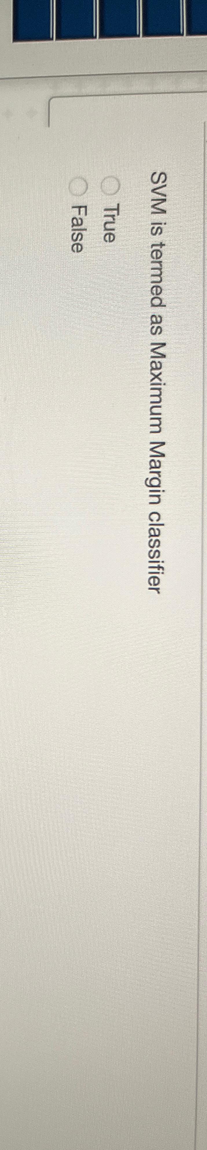  SVM is termed as Maximum Margin classifier True False 
