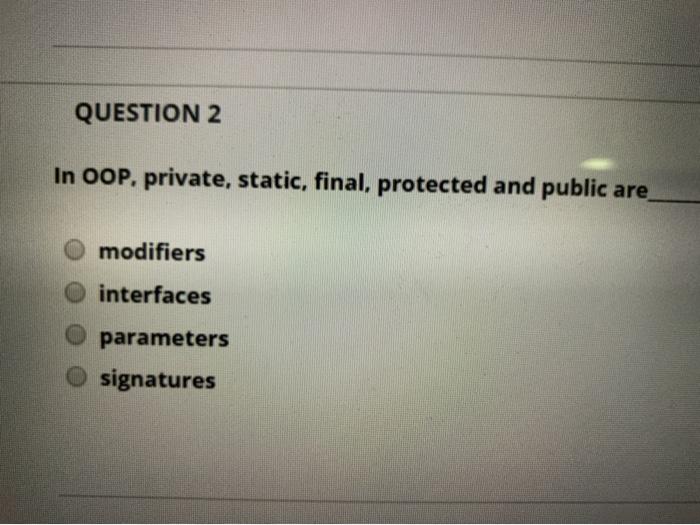  QUESTION 2 In OOP. private, static, final, protected and public are