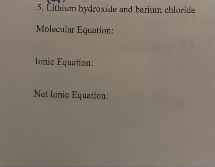  5. Lithium hydroxide and barium chloride Molecular Equation: Ionic Equation: Net