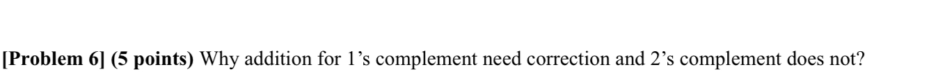  [Problem 6](5 points) Why addition for 1's complement need correction and