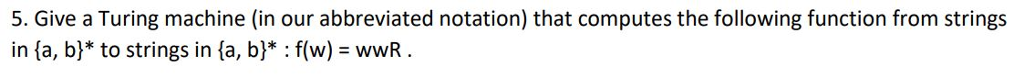 5. Give a Turing machine (in our abbreviated notation) that computes