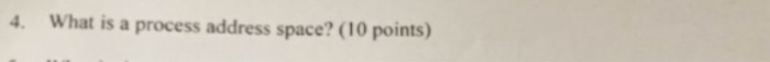  4. What is a process address space? (10 points)