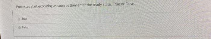  Processes start executing as soon as they enter the ready state.