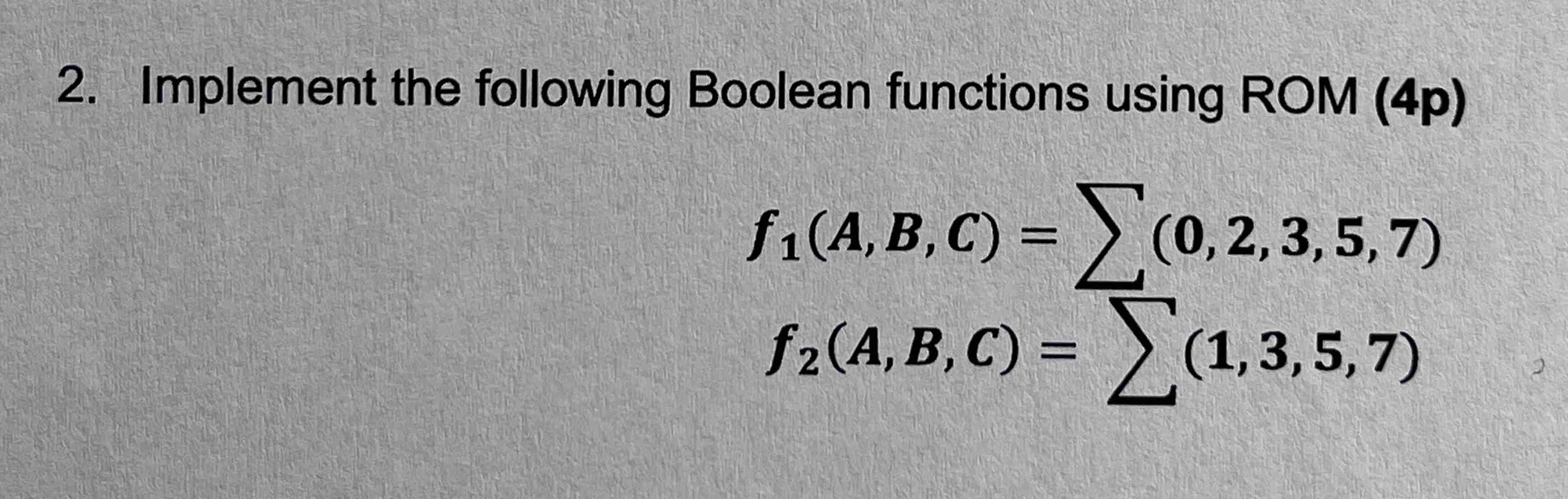 Implement the following Boolean functions using ROM (4p) f1(A,B,C)=??(0,2,3,5,7) f2(A,B,C)=??(1,3,5,7) 