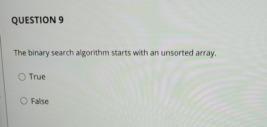  QUESTION 9 The binary search algorithm starts with an unsorted array.