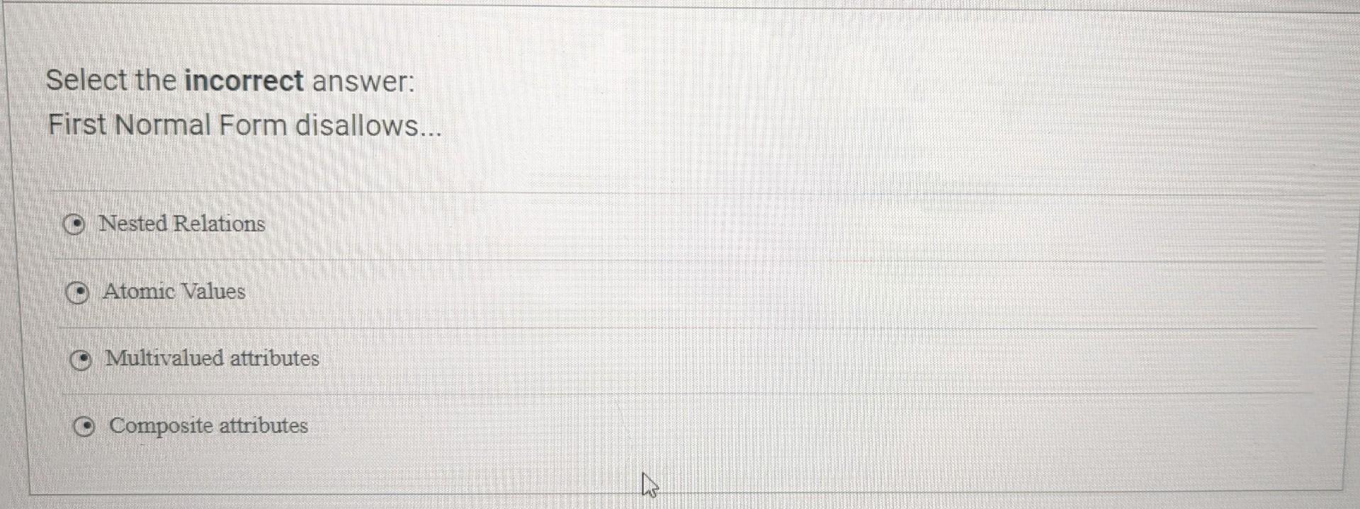 Select the incorrect answer: First Normal Form disallows... Nested Relations Atomic
