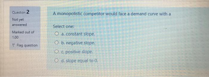  Question 2 A monopolistic competitor would face a demand curve with