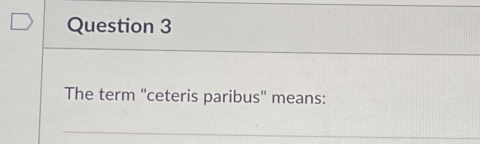  Question 3 The term "ceteris paribus" means: 