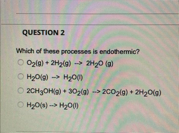 answer and show work Which of these processes is endothermic? O2(g)+2H2(g)2H2O(g)H2O(g)H2O(l)2CH3OH(g)+3O2(g)2CO2(g)+2H2O(g)H2O(s)H2O(l)