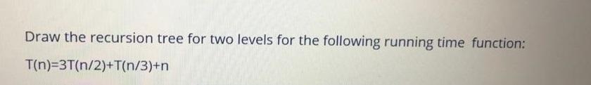 Draw the recursion tree for two levels for the following running