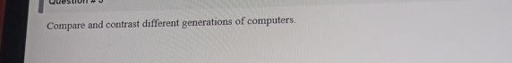  Compare and contrast different generations of computers. 