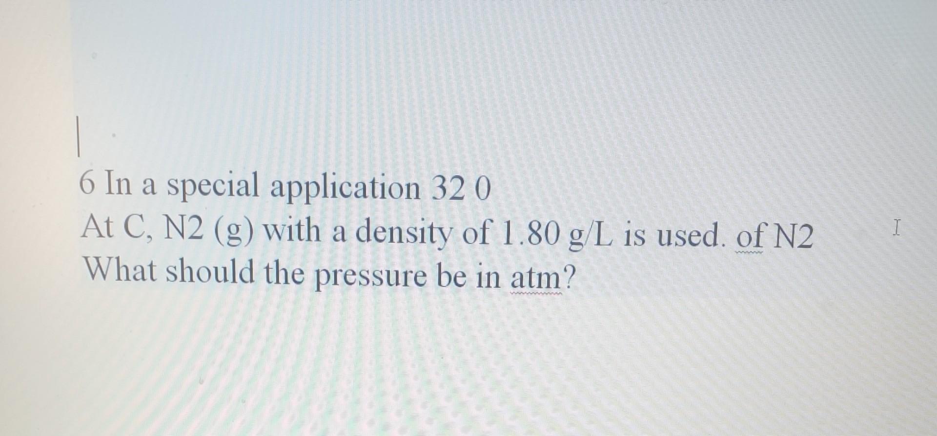  6 In a special application 320 At C,N2(g) with a density