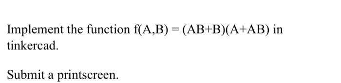  Implement the function f(A,B) = (AB+B)(A+AB) in tinkercad. Submit a printscreen