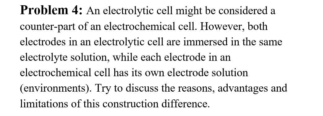 this one also.please Problem 4: An electrolytic cell might be considered