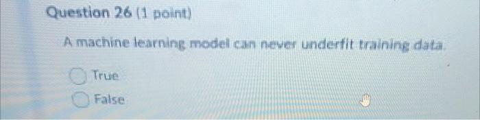  A machine tearning model can never underfit training data. True False