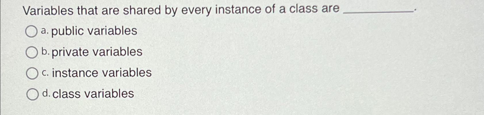  Variables that are shared by every instance of a class are
