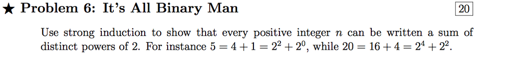  20 * Problem 6: It's All Binary Man Use strong induction