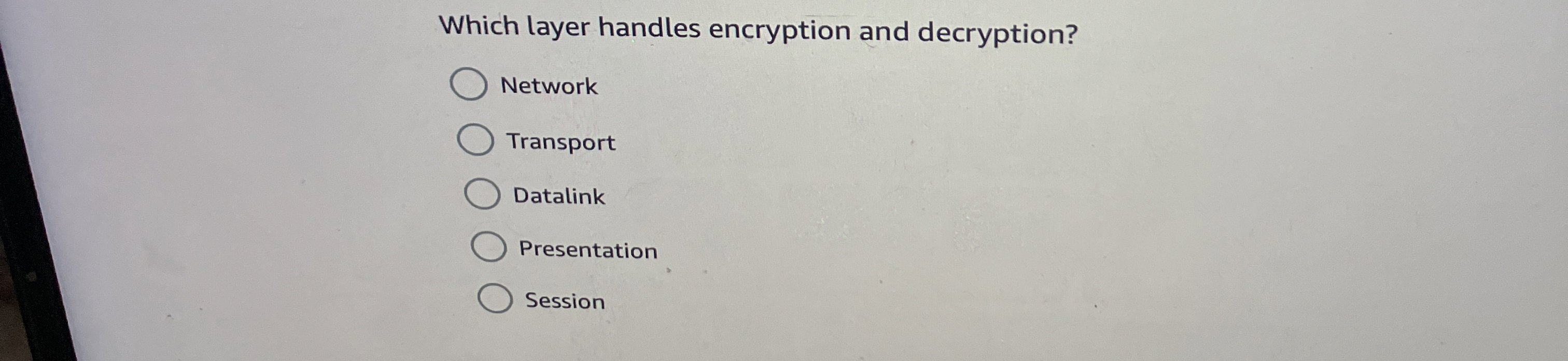  Which layer handles encryption and decryption? Network Transport Datalink Presentation Session