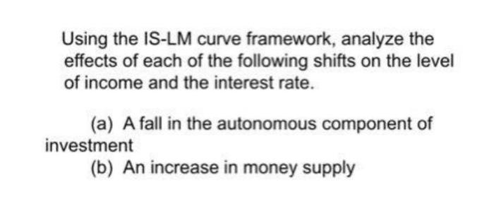  Using the IS-LM curve framework, analyze the effects of each of